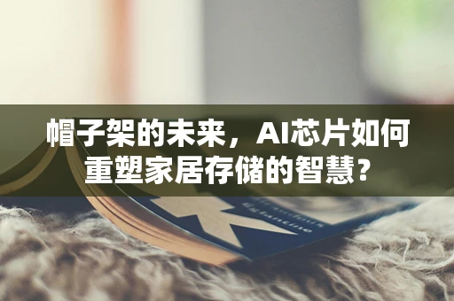 帽子架的未来，AI芯片如何重塑家居存储的智慧？