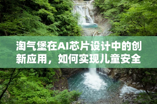 淘气堡在AI芯片设计中的创新应用，如何实现儿童安全与智能娱乐的完美融合？