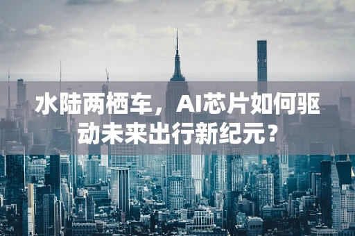 水陆两栖车，AI芯片如何驱动未来出行新纪元？