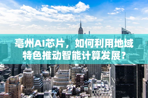 亳州AI芯片，如何利用地域特色推动智能计算发展？