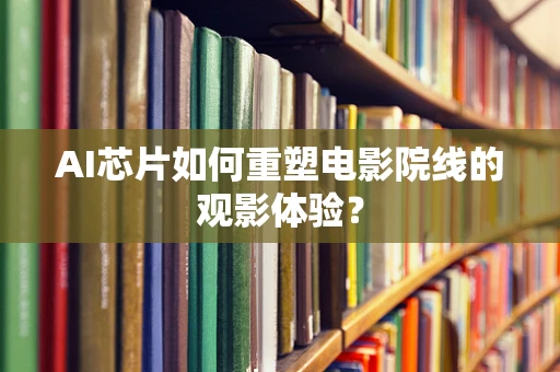 AI芯片如何重塑电影院线的观影体验？