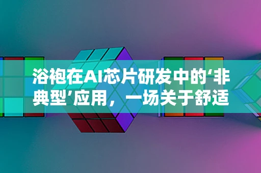 浴袍在AI芯片研发中的‘非典型’应用，一场关于舒适与高效的微妙平衡