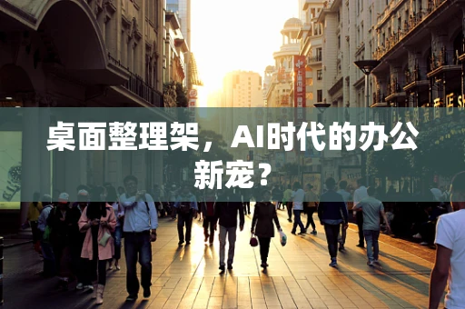 桌面整理架，AI时代的办公新宠？