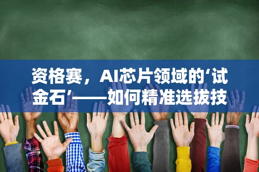 资格赛，AI芯片领域的‘试金石’——如何精准选拔技术人才？