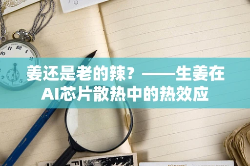 姜还是老的辣？——生姜在AI芯片散热中的热效应