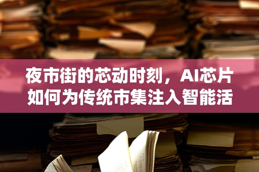 夜市街的芯动时刻，AI芯片如何为传统市集注入智能活力？