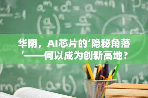 华阴，AI芯片的‘隐秘角落’——何以成为创新高地？