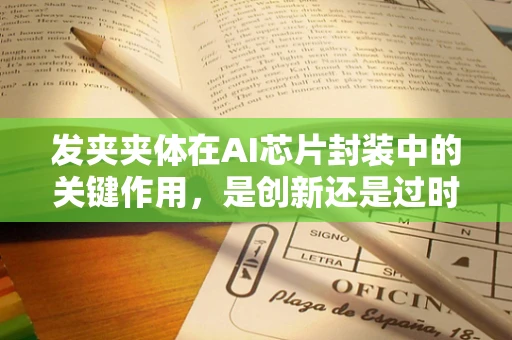 发夹夹体在AI芯片封装中的关键作用，是创新还是过时之选？