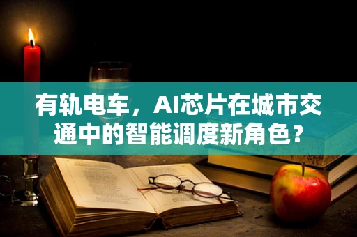 有轨电车，AI芯片在城市交通中的智能调度新角色？