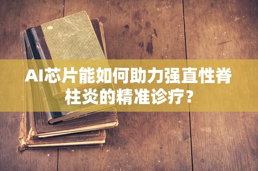 AI芯片能如何助力强直性脊柱炎的精准诊疗？