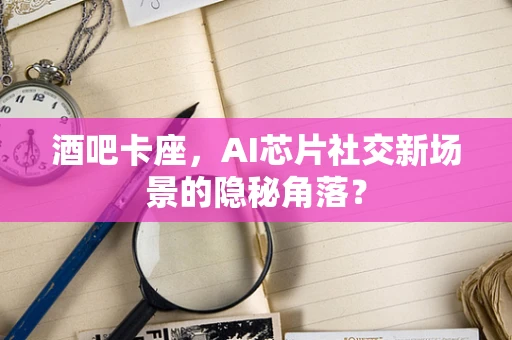 酒吧卡座，AI芯片社交新场景的隐秘角落？