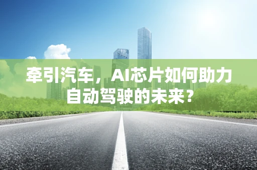 牵引汽车，AI芯片如何助力自动驾驶的未来？