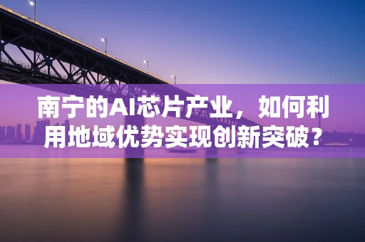 南宁的AI芯片产业，如何利用地域优势实现创新突破？