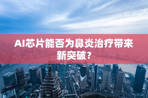 AI芯片能否为鼻炎治疗带来新突破？