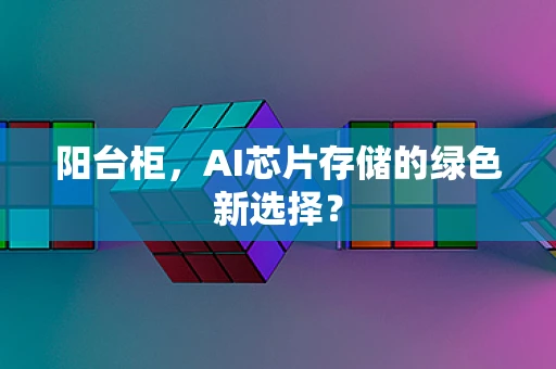 阳台柜，AI芯片存储的绿色新选择？