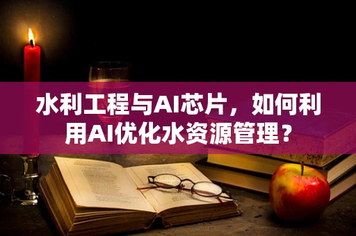 水利工程与AI芯片，如何利用AI优化水资源管理？