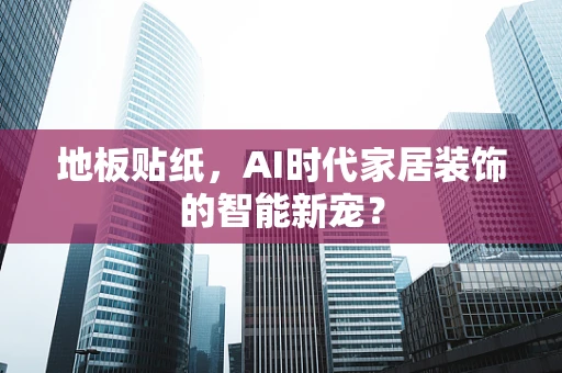 地板贴纸，AI时代家居装饰的智能新宠？