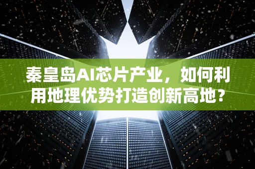 秦皇岛AI芯片产业，如何利用地理优势打造创新高地？