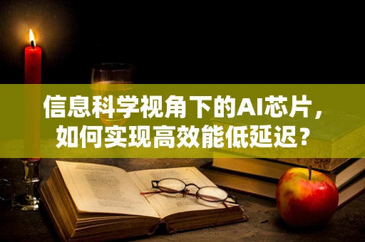 信息科学视角下的AI芯片，如何实现高效能低延迟？