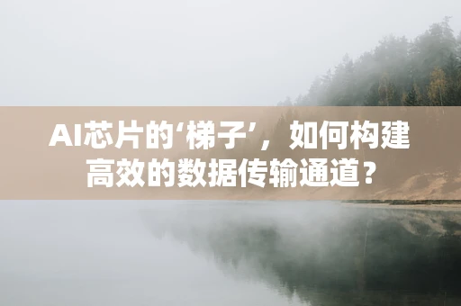 AI芯片的‘梯子’，如何构建高效的数据传输通道？