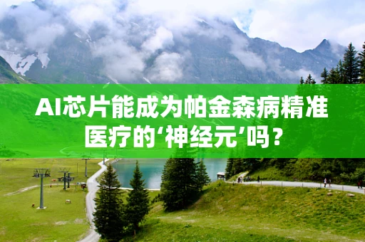 AI芯片能成为帕金森病精准医疗的‘神经元’吗？