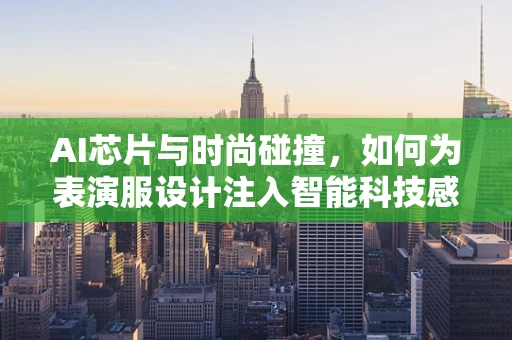 AI芯片与时尚碰撞，如何为表演服设计注入智能科技感？