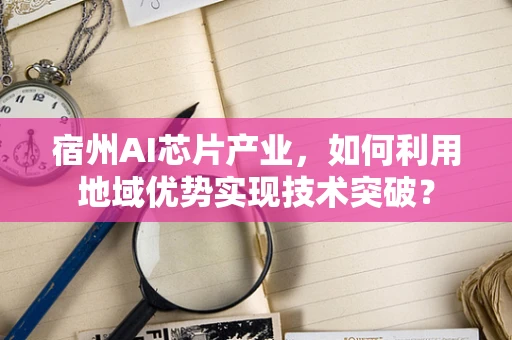 宿州AI芯片产业，如何利用地域优势实现技术突破？