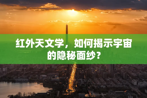 红外天文学，如何揭示宇宙的隐秘面纱？