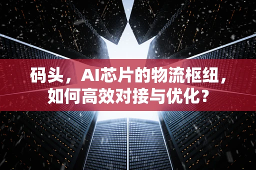 码头，AI芯片的物流枢纽，如何高效对接与优化？