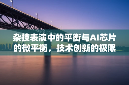 杂技表演中的平衡与AI芯片的微平衡，技术创新的极限挑战