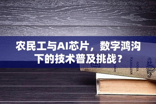 农民工与AI芯片，数字鸿沟下的技术普及挑战？