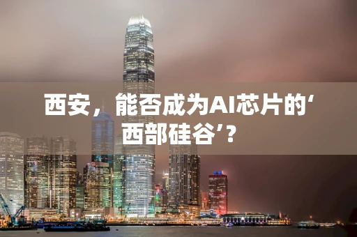 西安，能否成为AI芯片的‘西部硅谷’？