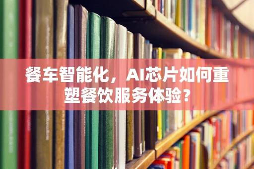 餐车智能化，AI芯片如何重塑餐饮服务体验？