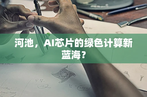 河池，AI芯片的绿色计算新蓝海？