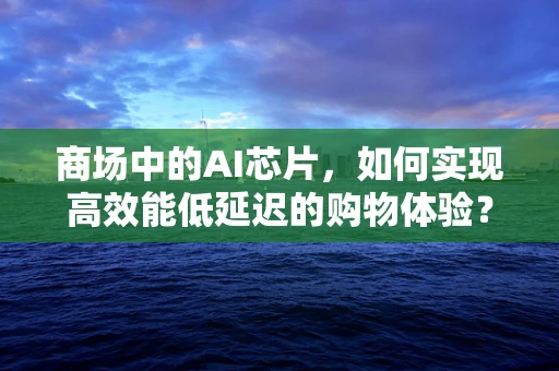 商场中的AI芯片，如何实现高效能低延迟的购物体验？