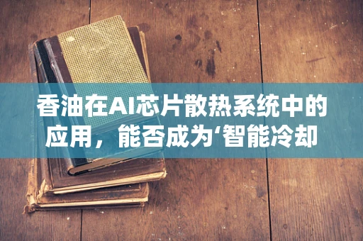 香油在AI芯片散热系统中的应用，能否成为‘智能冷却’的秘密武器？