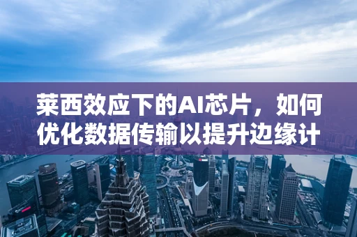 莱西效应下的AI芯片，如何优化数据传输以提升边缘计算效率？