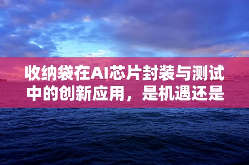 收纳袋在AI芯片封装与测试中的创新应用，是机遇还是挑战？