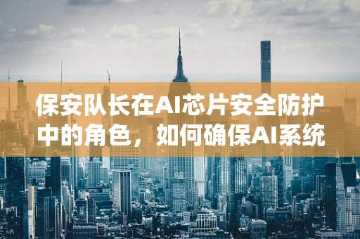 保安队长在AI芯片安全防护中的角色，如何确保AI系统的‘心脏’安全跳动？