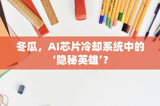 冬瓜，AI芯片冷却系统中的‘隐秘英雄’？