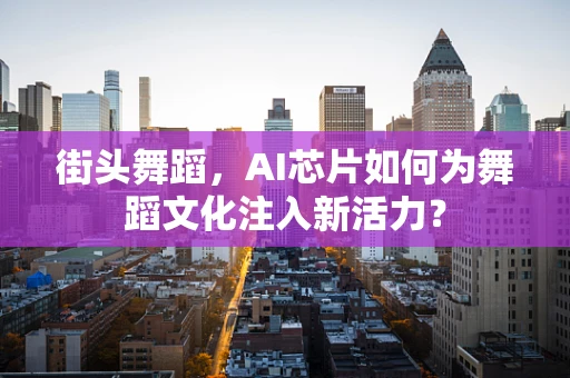 街头舞蹈，AI芯片如何为舞蹈文化注入新活力？