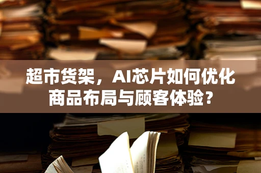 超市货架，AI芯片如何优化商品布局与顾客体验？