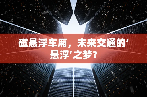 磁悬浮车厢，未来交通的‘悬浮’之梦？