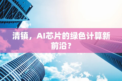 清镇，AI芯片的绿色计算新前沿？