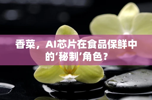 香菜，AI芯片在食品保鲜中的‘秘制’角色？