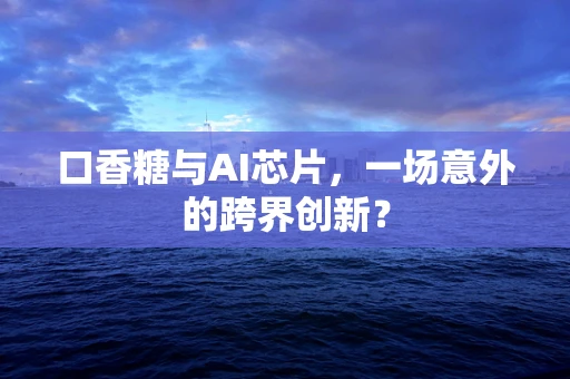 口香糖与AI芯片，一场意外的跨界创新？