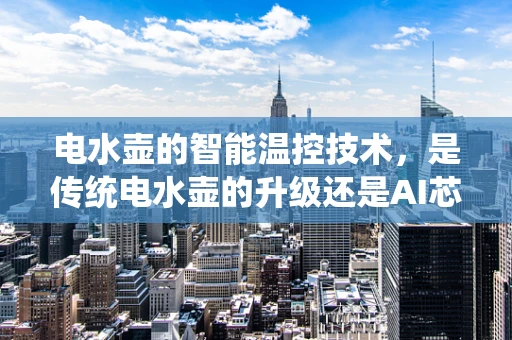 电水壶的智能温控技术，是传统电水壶的升级还是AI芯片的跨界应用？