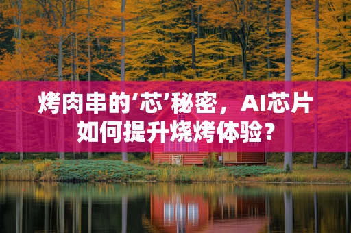 烤肉串的‘芯’秘密，AI芯片如何提升烧烤体验？