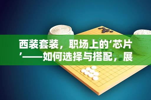 西装套装，职场上的‘芯片’——如何选择与搭配，展现专业与个性？