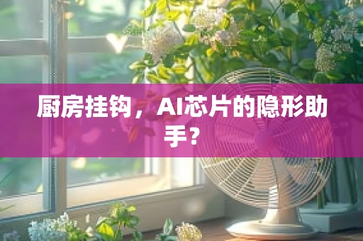 厨房挂钩，AI芯片的隐形助手？